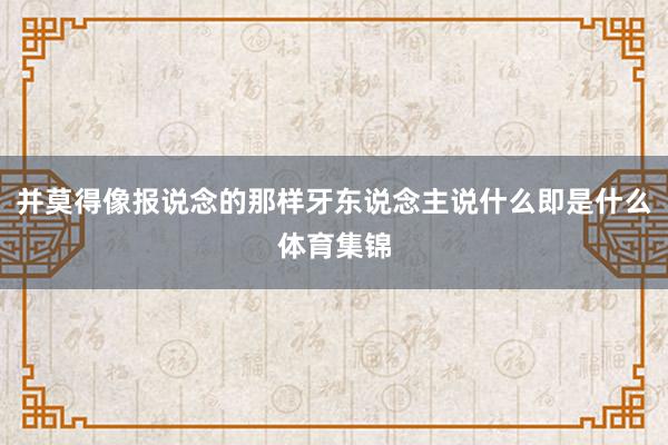 并莫得像报说念的那样牙东说念主说什么即是什么体育集锦