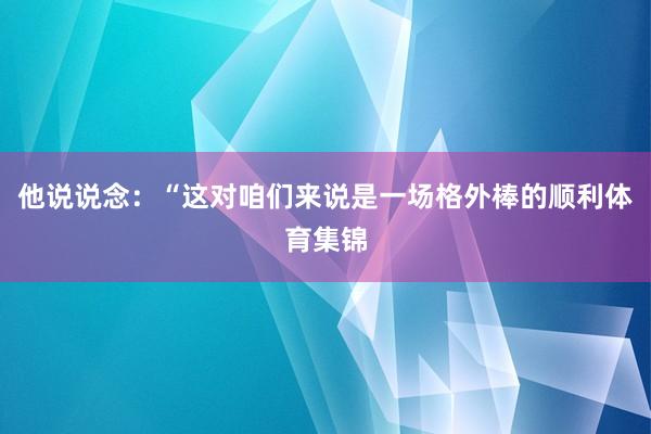 他说说念：“这对咱们来说是一场格外棒的顺利体育集锦