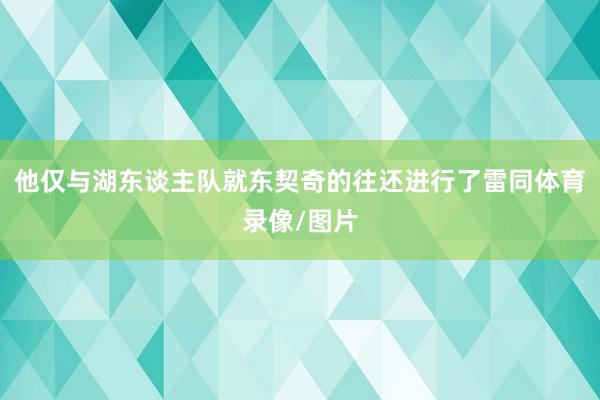 他仅与湖东谈主队就东契奇的往还进行了雷同体育录像/图片