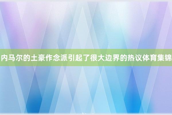 内马尔的土豪作念派引起了很大边界的热议体育集锦