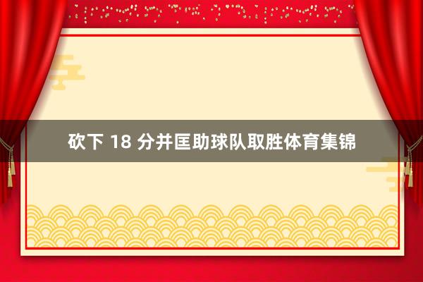 砍下 18 分并匡助球队取胜体育集锦