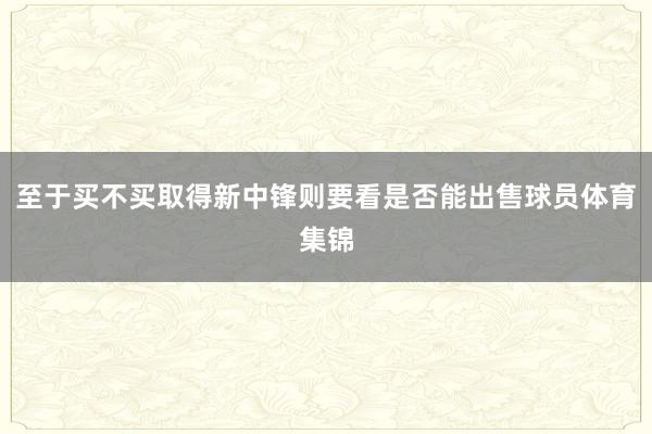 至于买不买取得新中锋则要看是否能出售球员体育集锦