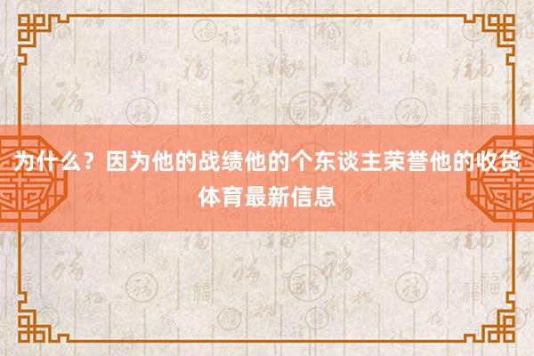 为什么？因为他的战绩他的个东谈主荣誉他的收货体育最新信息