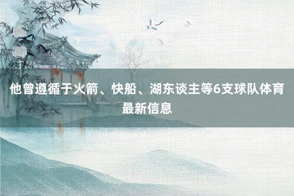 他曾遵循于火箭、快船、湖东谈主等6支球队体育最新信息