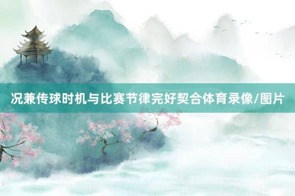 况兼传球时机与比赛节律完好契合体育录像/图片