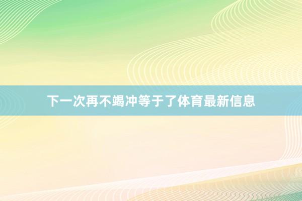 下一次再不竭冲等于了体育最新信息