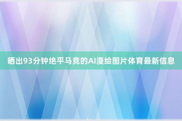 晒出93分钟绝平马竞的AI漫绘图片体育最新信息