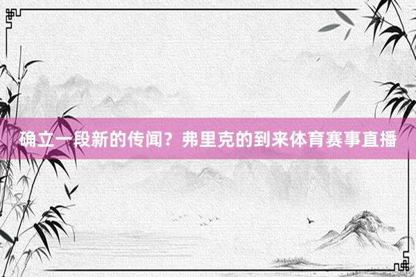 确立一段新的传闻？弗里克的到来体育赛事直播