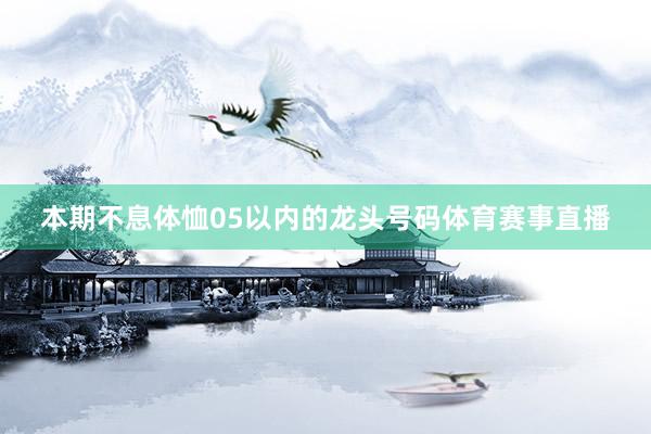 本期不息体恤05以内的龙头号码体育赛事直播