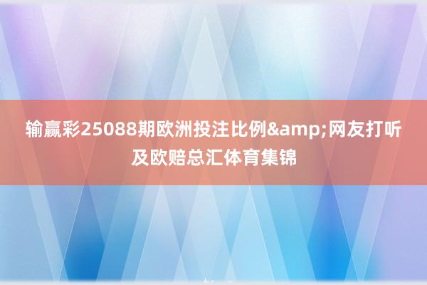 输赢彩25088期欧洲投注比例&网友打听及欧赔总汇体育集锦