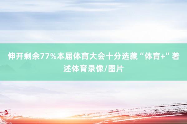 伸开剩余77%本届体育大会十分选藏“体育+”著述体育录像/图片