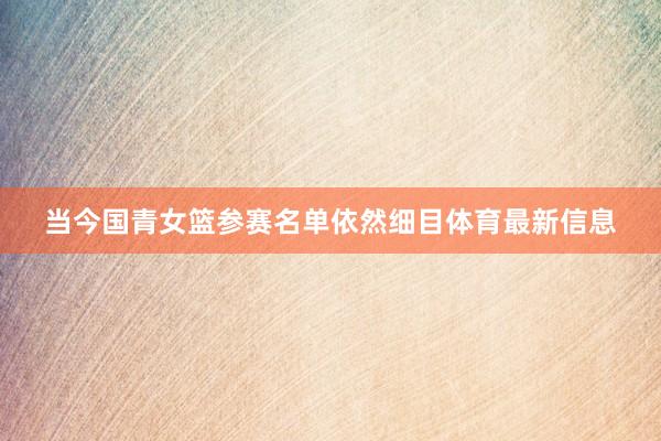 当今国青女篮参赛名单依然细目体育最新信息