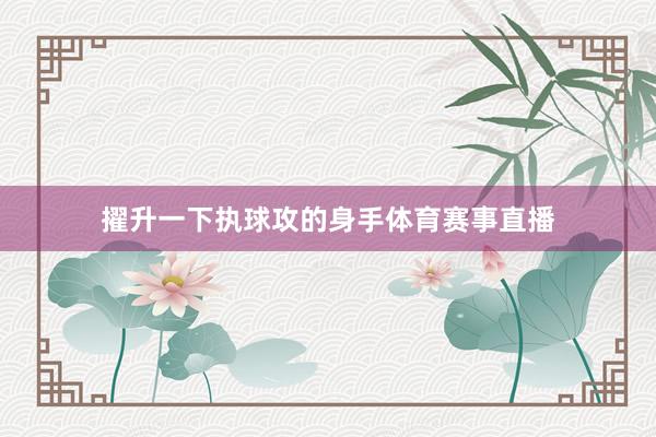 擢升一下执球攻的身手体育赛事直播