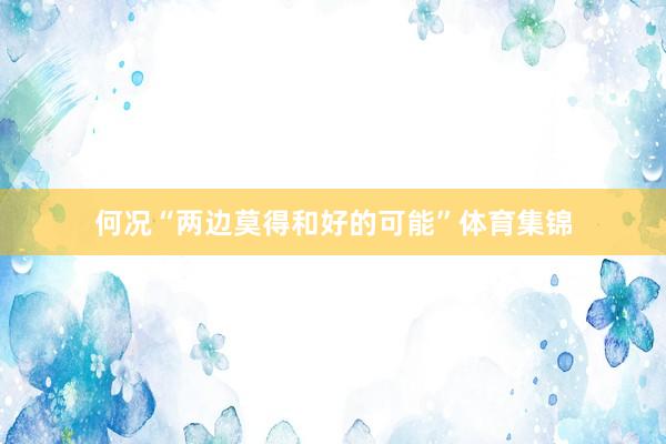 何况“两边莫得和好的可能”体育集锦