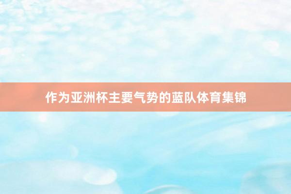 作为亚洲杯主要气势的蓝队体育集锦