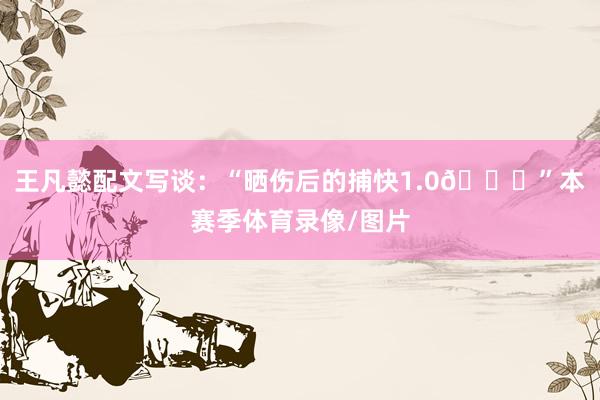 王凡懿配文写谈：“晒伤后的捕快1.0🌞”本赛季体育录像/图片
