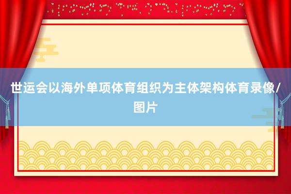 世运会以海外单项体育组织为主体架构体育录像/图片