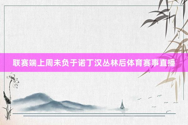 联赛端上周未负于诺丁汉丛林后体育赛事直播